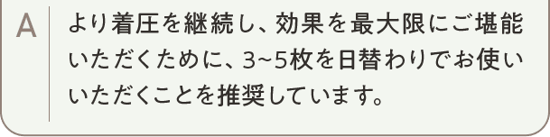 より着圧を継続し、効果を最大限にご堪能いただくために、3~5枚を日替わりでお使いいただくことを推奨しています。