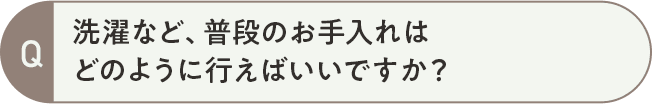 洗濯など、普段のお手入れはどのように行えばいいですか?