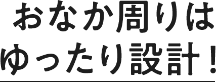 お腹周りはゆったり設計