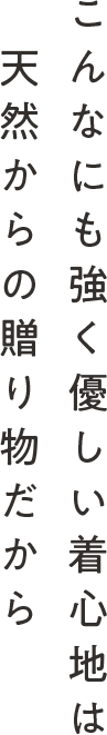 こんなにも強く優しい着心地は天然からの贈り物だから